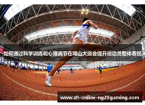 如何通过科学训练和心理调节在喀山大运会提升运动员整体表现