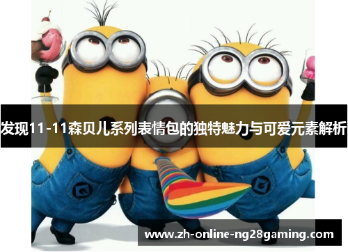 发现11-11森贝儿系列表情包的独特魅力与可爱元素解析