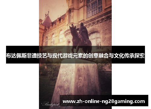 布达佩斯非遗技艺与现代游戏元素的创意融合与文化传承探索