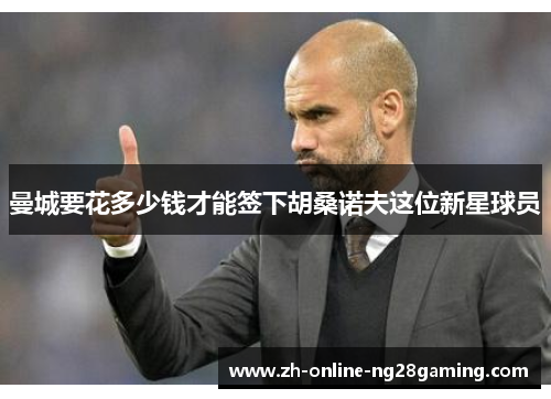 曼城要花多少钱才能签下胡桑诺夫这位新星球员