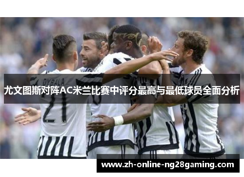 尤文图斯对阵AC米兰比赛中评分最高与最低球员全面分析