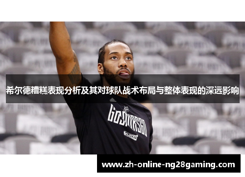 希尔德糟糕表现分析及其对球队战术布局与整体表现的深远影响