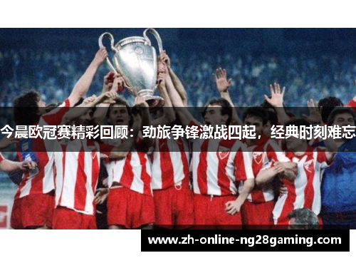 今晨欧冠赛精彩回顾：劲旅争锋激战四起，经典时刻难忘