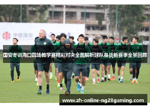 国安冬训海口四场教学赛精彩对决全面解析球队备战新赛季全景回顾