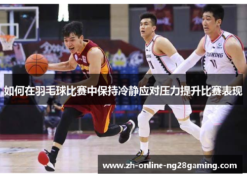 如何在羽毛球比赛中保持冷静应对压力提升比赛表现