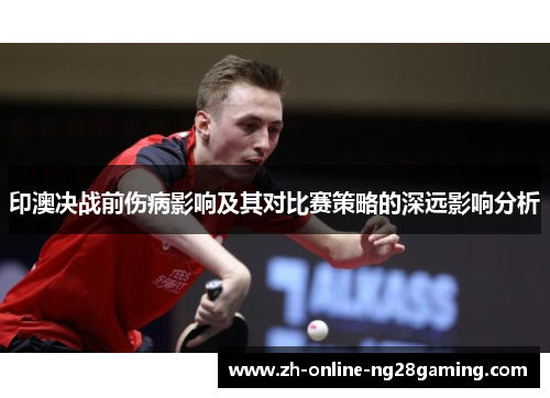 印澳决战前伤病影响及其对比赛策略的深远影响分析