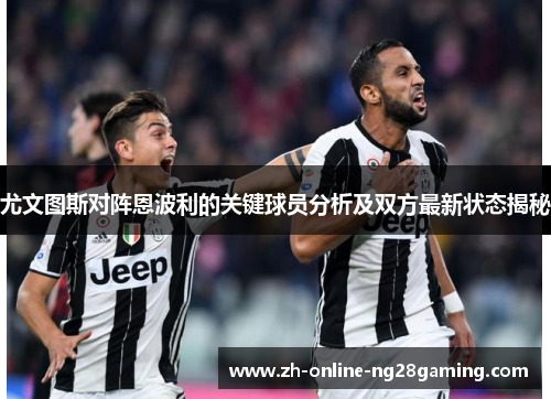 尤文图斯对阵恩波利的关键球员分析及双方最新状态揭秘