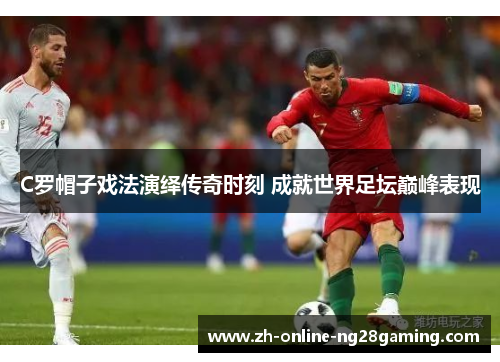 C罗帽子戏法演绎传奇时刻 成就世界足坛巅峰表现