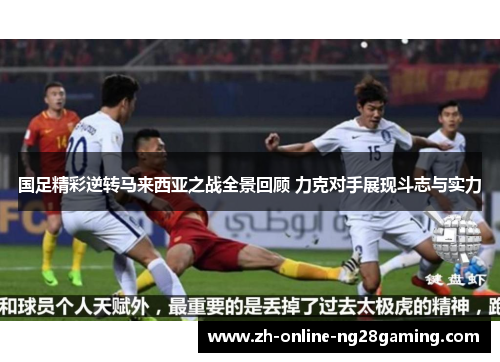 国足精彩逆转马来西亚之战全景回顾 力克对手展现斗志与实力