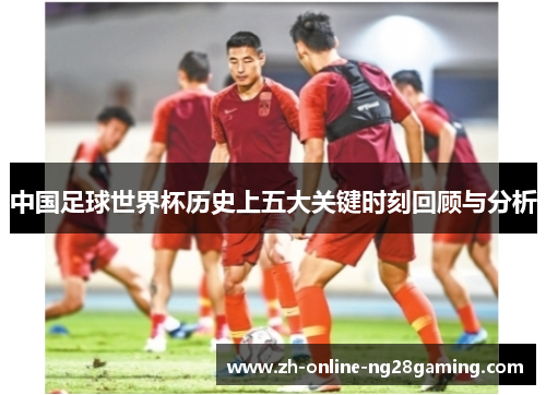 中国足球世界杯历史上五大关键时刻回顾与分析