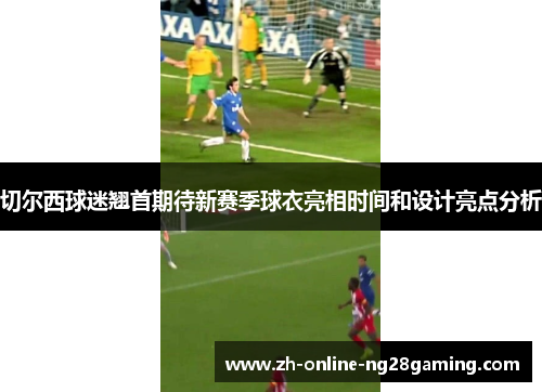 切尔西球迷翘首期待新赛季球衣亮相时间和设计亮点分析