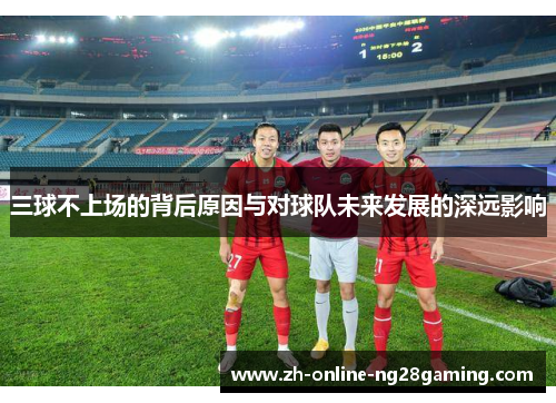 三球不上场的背后原因与对球队未来发展的深远影响