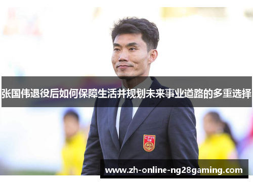张国伟退役后如何保障生活并规划未来事业道路的多重选择