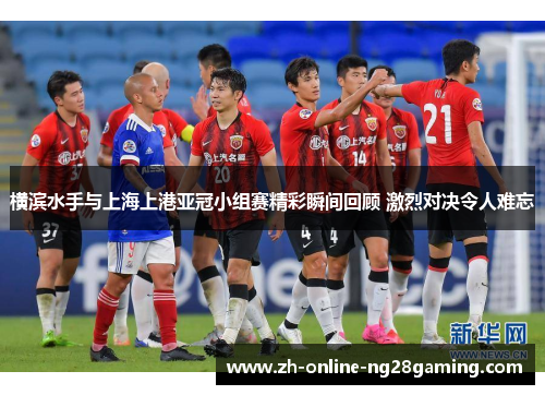 横滨水手与上海上港亚冠小组赛精彩瞬间回顾 激烈对决令人难忘