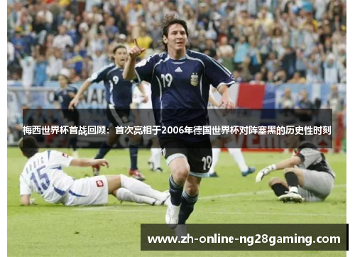 梅西世界杯首战回顾：首次亮相于2006年德国世界杯对阵塞黑的历史性时刻