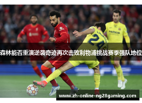 森林能否重演逆袭奇迹再次击败利物浦挑战赛季强队地位