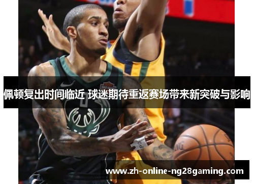 佩顿复出时间临近 球迷期待重返赛场带来新突破与影响