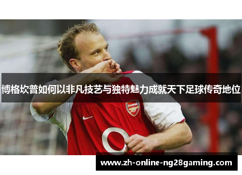 博格坎普如何以非凡技艺与独特魅力成就天下足球传奇地位