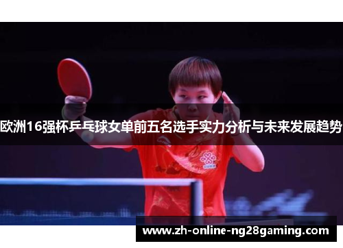 欧洲16强杯乒乓球女单前五名选手实力分析与未来发展趋势