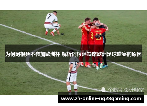为何阿根廷不参加欧洲杯 解析阿根廷缺席欧洲足球盛宴的原因