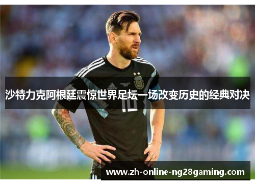 沙特力克阿根廷震惊世界足坛一场改变历史的经典对决