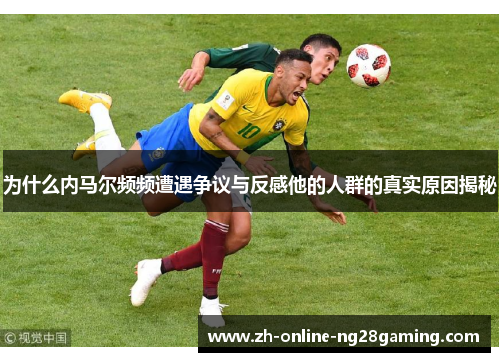 为什么内马尔频频遭遇争议与反感他的人群的真实原因揭秘