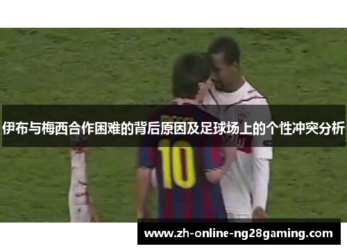伊布与梅西合作困难的背后原因及足球场上的个性冲突分析