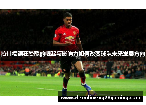 拉什福德在曼联的崛起与影响力如何改变球队未来发展方向