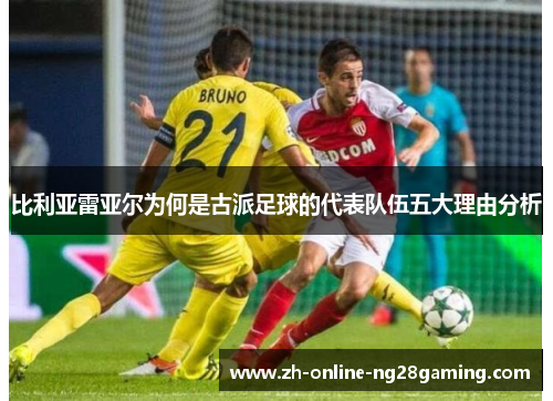 比利亚雷亚尔为何是古派足球的代表队伍五大理由分析