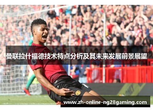 曼联拉什福德技术特点分析及其未来发展前景展望
