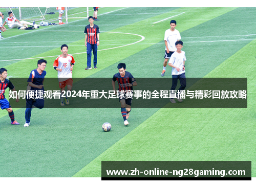 如何便捷观看2024年重大足球赛事的全程直播与精彩回放攻略
