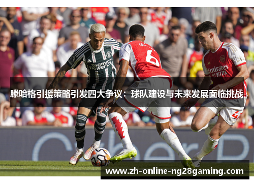 滕哈格引援策略引发四大争议：球队建设与未来发展面临挑战