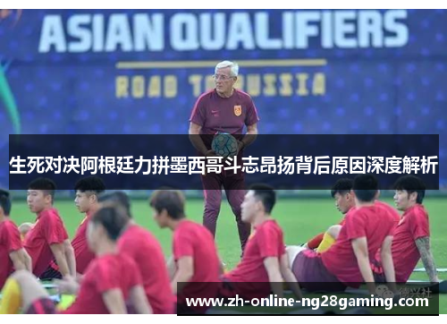 生死对决阿根廷力拼墨西哥斗志昂扬背后原因深度解析