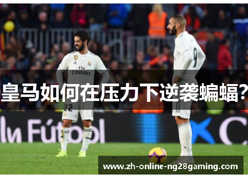 皇马如何在压力下逆袭蝙蝠？