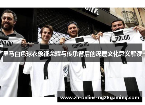 皇马白色球衣象征荣耀与传承背后的深层文化意义解读
