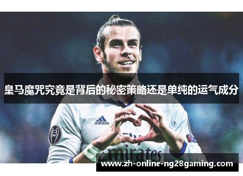 皇马魔咒究竟是背后的秘密策略还是单纯的运气成分