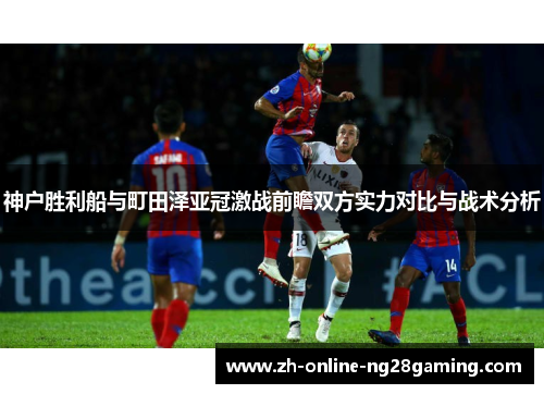 神户胜利船与町田泽亚冠激战前瞻双方实力对比与战术分析