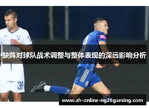 缺阵对球队战术调整与整体表现的深远影响分析