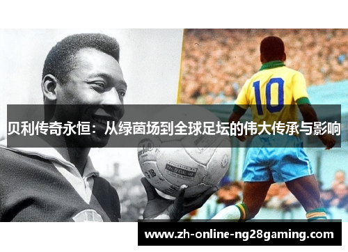 贝利传奇永恒：从绿茵场到全球足坛的伟大传承与影响
