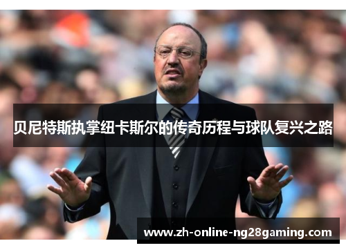 贝尼特斯执掌纽卡斯尔的传奇历程与球队复兴之路