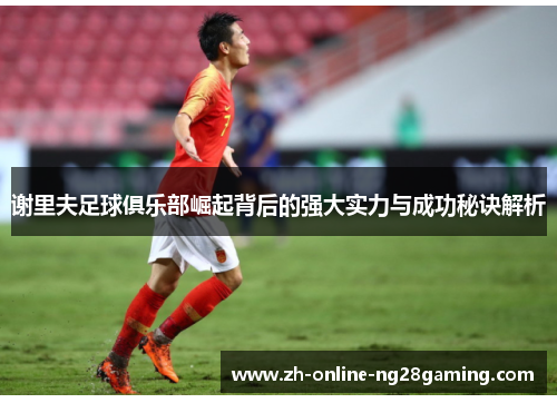 谢里夫足球俱乐部崛起背后的强大实力与成功秘诀解析