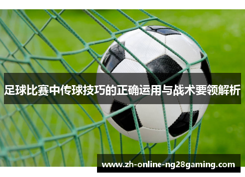 足球比赛中传球技巧的正确运用与战术要领解析
