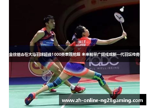 金徐组合在大马羽球超级1000赛表现抢眼 未来前景广阔或成新一代羽坛传奇