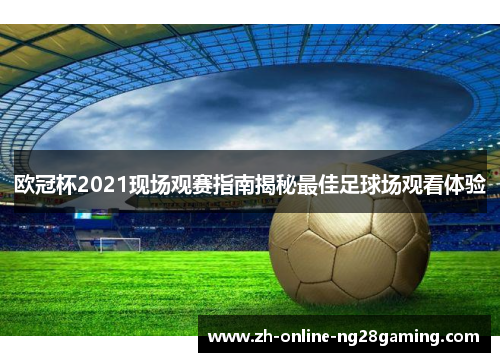 欧冠杯2021现场观赛指南揭秘最佳足球场观看体验