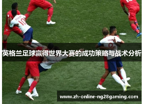 英格兰足球赢得世界大赛的成功策略与战术分析