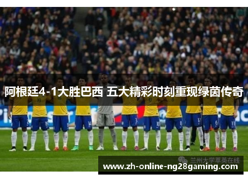 阿根廷4-1大胜巴西 五大精彩时刻重现绿茵传奇