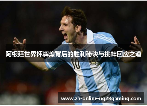 阿根廷世界杯辉煌背后的胜利秘诀与挑衅回应之道