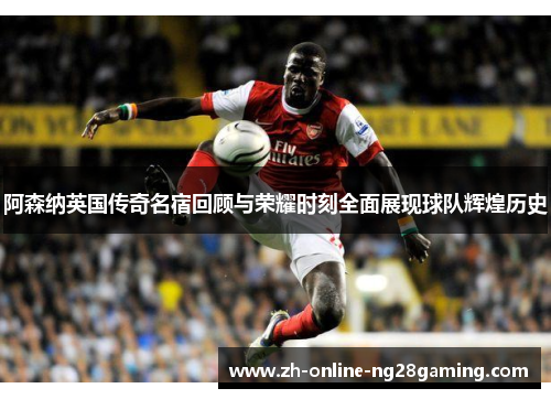 阿森纳英国传奇名宿回顾与荣耀时刻全面展现球队辉煌历史