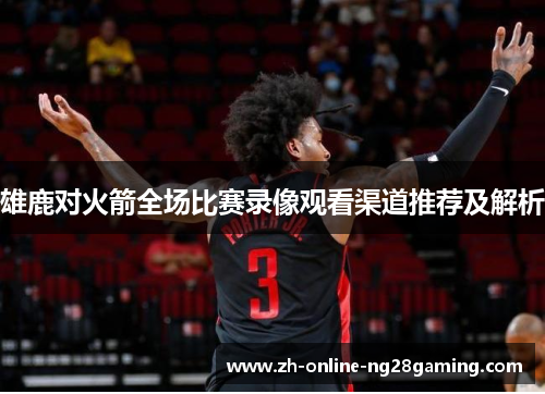 雄鹿对火箭全场比赛录像观看渠道推荐及解析