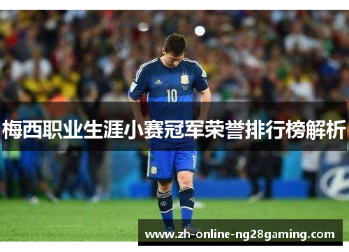 梅西职业生涯小赛冠军荣誉排行榜解析